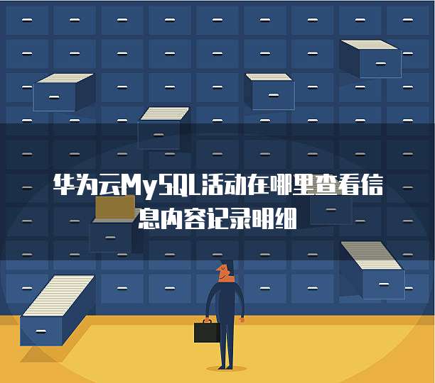 华为云MySQL活动在哪里查看信息内容记录明细