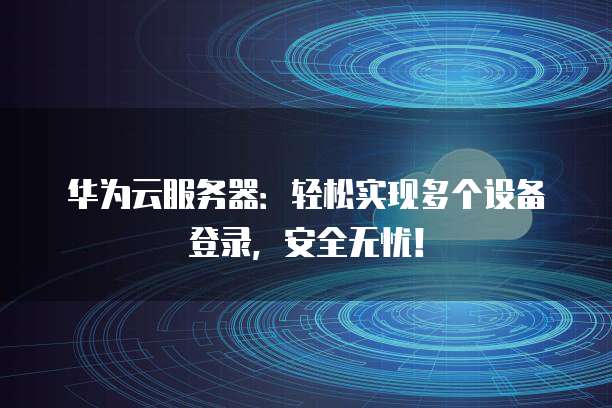 华为云服务器:轻松实现多个设备登录,安全无忧!