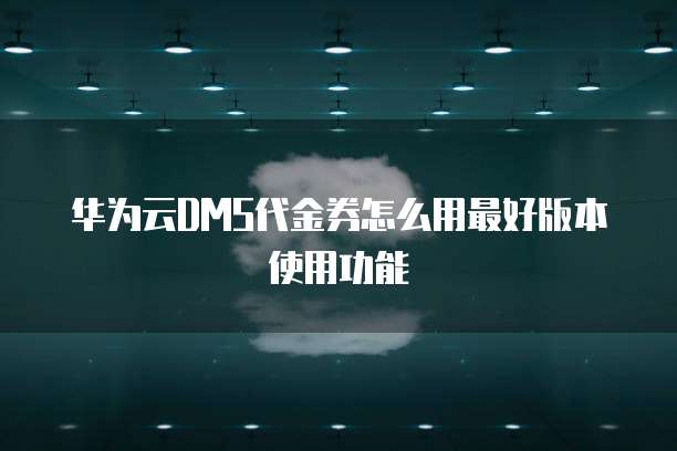 华为云DMS代金券怎么用最好版本使用功能
