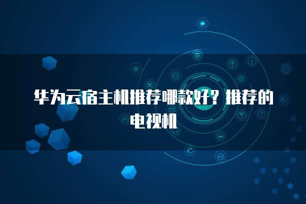 华为云宿主机推荐哪款好?推荐的电视机