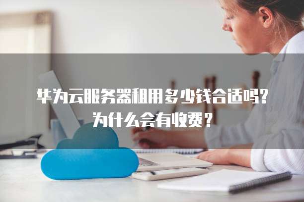 华为云服务器租用多少钱合适吗？为什么会有收费？
