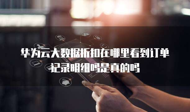 华为云大数据折扣在哪里看到订单记录明细吗是真的吗