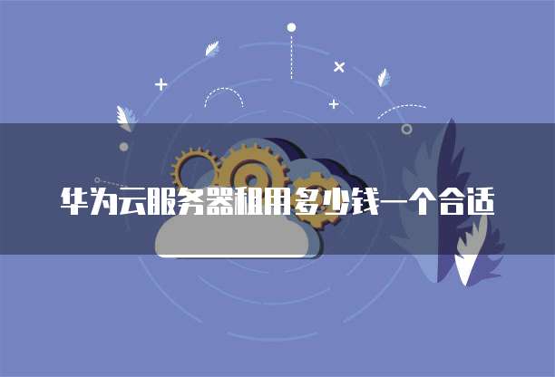 华为云服务器租用多少钱一个合适