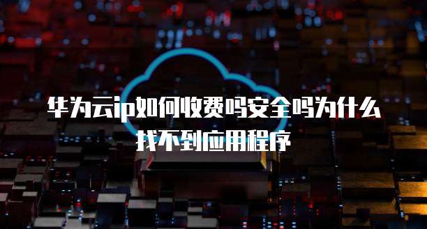 华为云ip如何收费吗安全吗为什么找不到应用程序