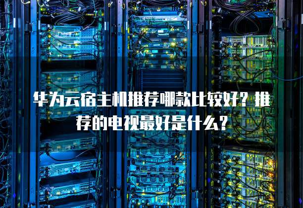 华为云宿主机推荐哪款比较好?推荐的电视最好是什么?