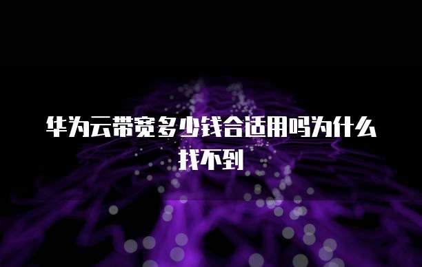 华为云带宽多少钱合适用吗为什么找不到