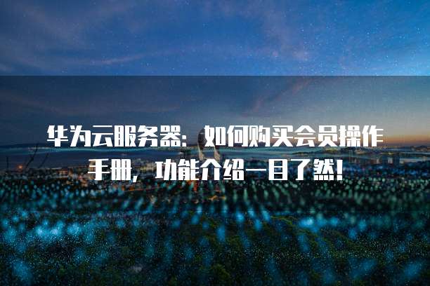 华为云服务器:如何购买会员操作手册,功能介绍一目了然!