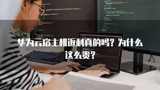 华为云宿主机返利真的吗?为什么这么贵?