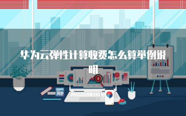 华为云弹性计算收费怎么算举例说明