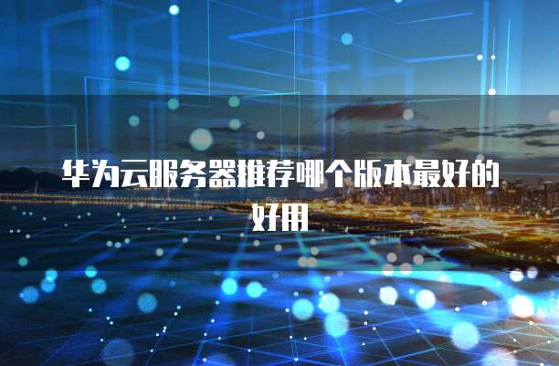 华为云服务器推荐哪个版本最好的好用