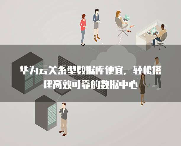 华为云关系型数据库便宜,轻松搭建高效可靠的数据中心