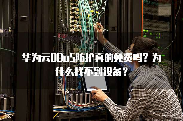 华为云DDoS防护真的免费吗？为什么找不到设备？
