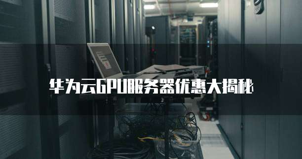 华为云GPU服务器优惠大揭秘
