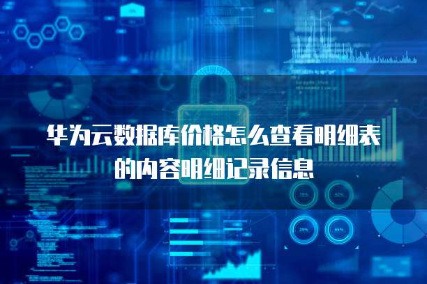 华为云数据库价格怎么查看明细表的内容明细记录信息