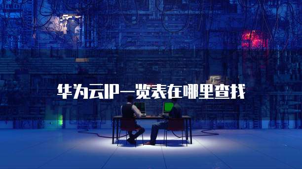华为云IP一览表在哪里查找