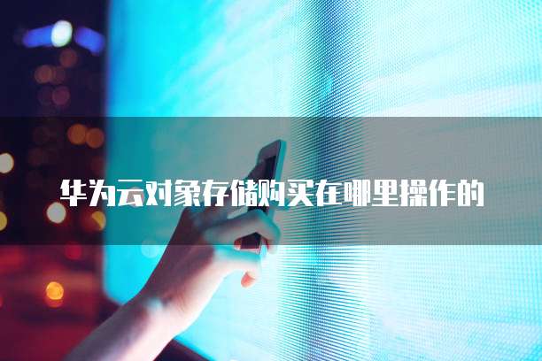 华为云对象存储购买在哪里操作的