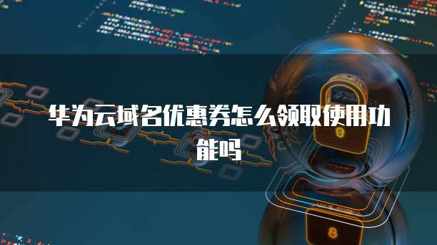 华为云域名优惠券怎么领取使用功能吗