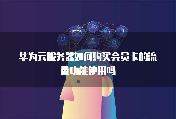 华为云服务器如何购买会员卡的流量功能使用吗