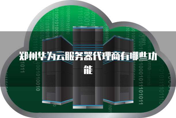 郑州华为云服务器代理商有哪些功能