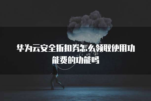 华为云安全折扣券怎么领取使用功能费的功能吗