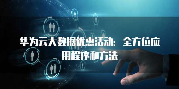 华为云大数据优惠活动：全方位应用程序和方法