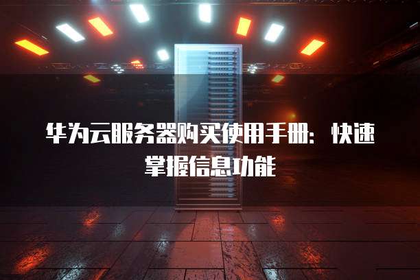 华为云服务器购买使用手册:快速掌握信息功能