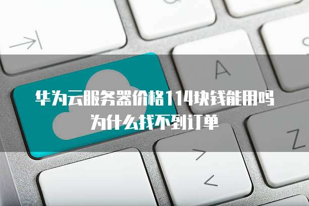 华为云服务器价格114块钱能用吗为什么找不到订单