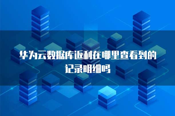 华为云数据库返利在哪里查看到的记录明细吗
