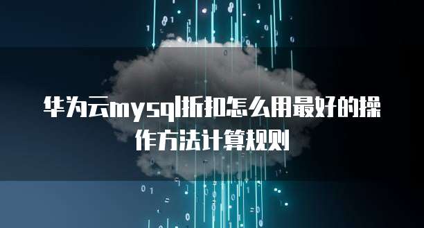 华为云mysql折扣怎么用最好的操作方法计算规则