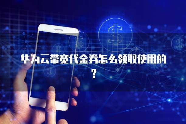 华为云带宽代金券怎么领取使用的？