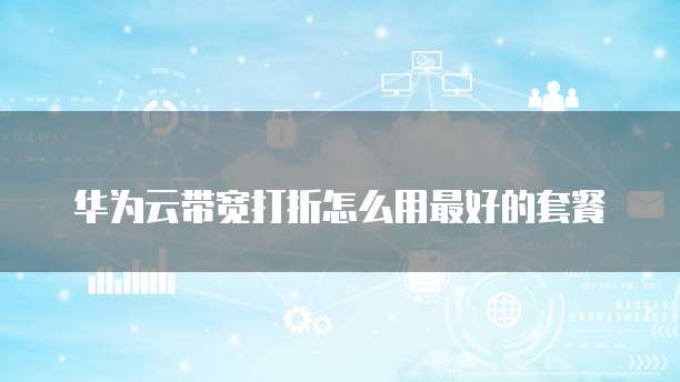 华为云带宽打折怎么用最好的套餐