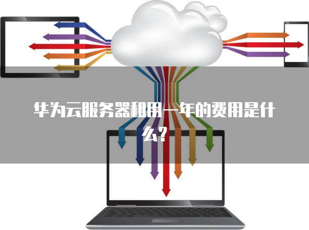 华为云服务器租用一年的费用是什么？