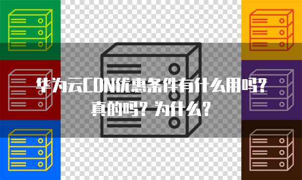 华为云CDN优惠条件有什么用吗？真的吗？为什么？