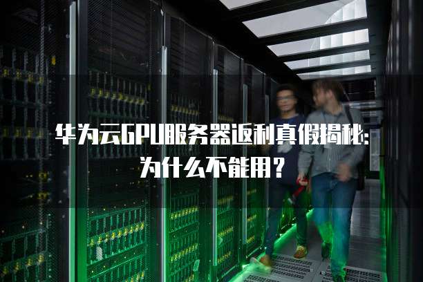 华为云GPU服务器返利真假揭秘:为什么不能用?