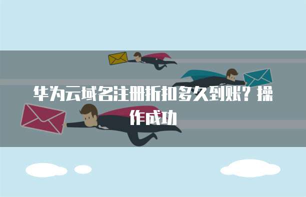华为云域名注册折扣多久到账?操作成功