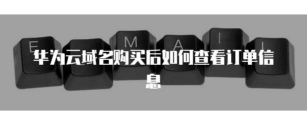 华为云域名购买后如何查看订单信息