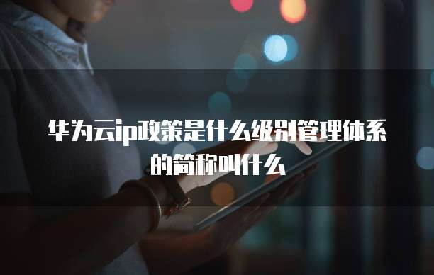 华为云ip政策是什么级别管理体系的简称叫什么