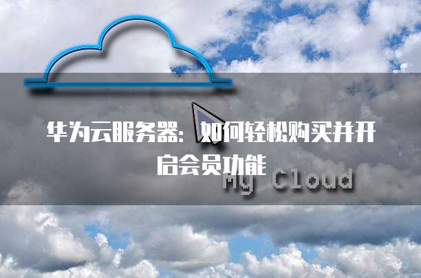 华为云服务器:如何轻松购买并开启会员功能