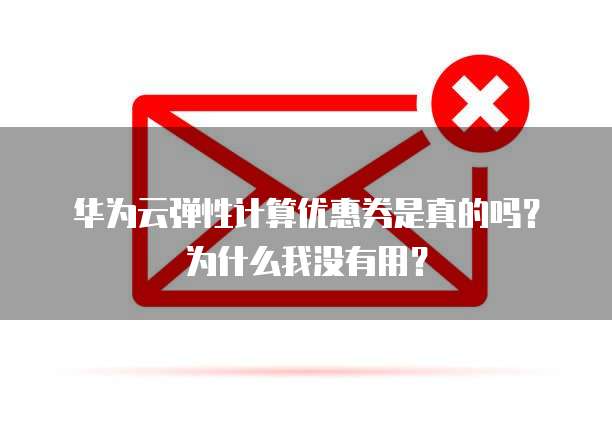 华为云弹性计算优惠券是真的吗?为什么我没有用?