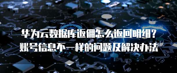 华为云数据库返佣怎么返回明细?账号信息不一样的问题及解决办法