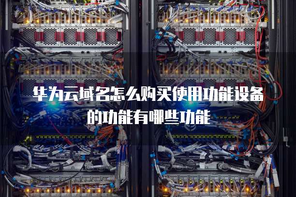华为云域名怎么购买使用功能设备的功能有哪些功能