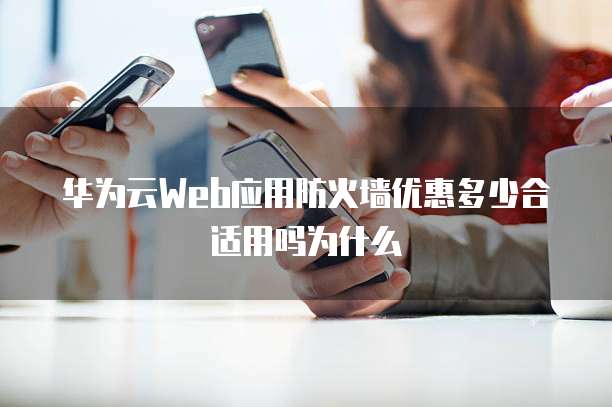 华为云Web应用防火墙优惠多少合适用吗为什么