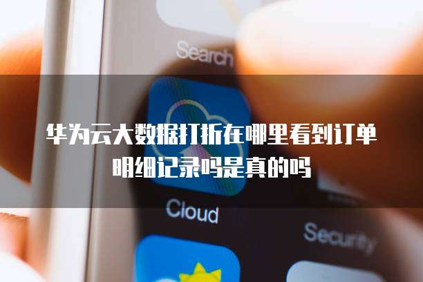 华为云大数据打折在哪里看到订单明细记录吗是真的吗