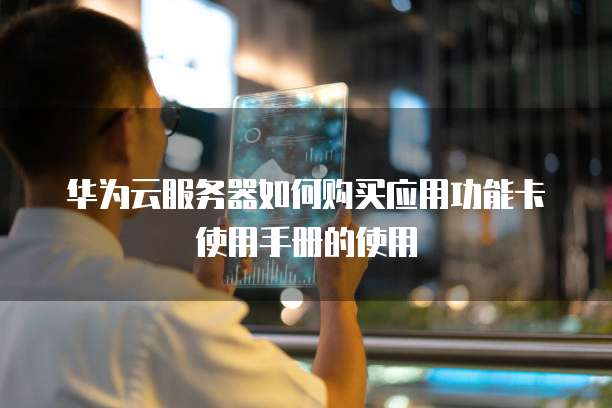 华为云服务器如何购买应用功能卡使用手册的使用