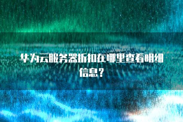 华为云服务器折扣在哪里查看明细信息?