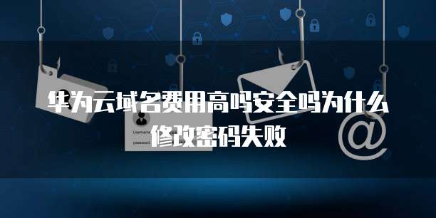 华为云域名费用高吗安全吗为什么修改密码失败