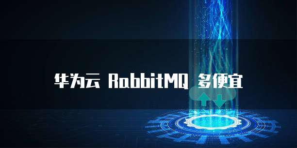 华为云 RabbitMQ 多便宜