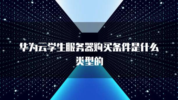 华为云学生服务器购买条件是什么类型的