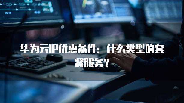 华为云IP优惠条件:什么类型的套餐服务?