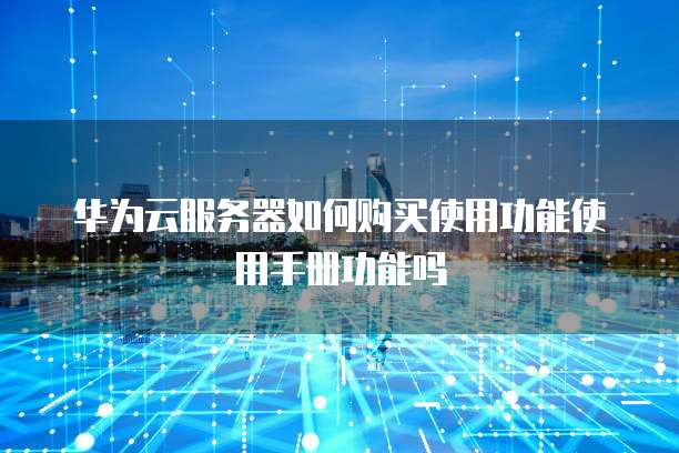 华为云服务器如何购买使用功能使用手册功能吗